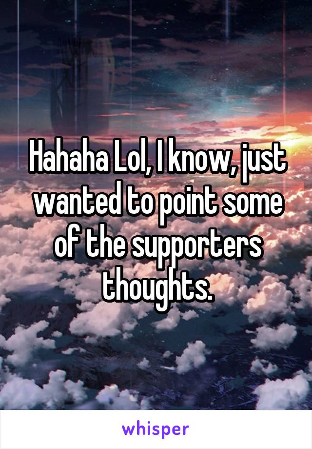 Hahaha Lol, I know, just wanted to point some of the supporters thoughts.