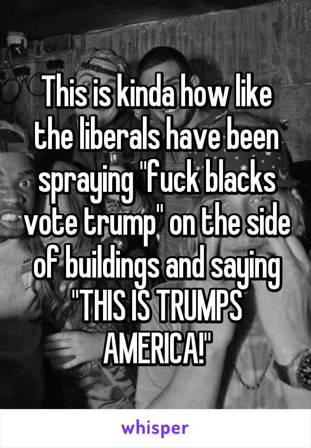 This is kinda how like the liberals have been spraying "fuck blacks vote trump" on the side of buildings and saying "THIS IS TRUMPS AMERICA!"