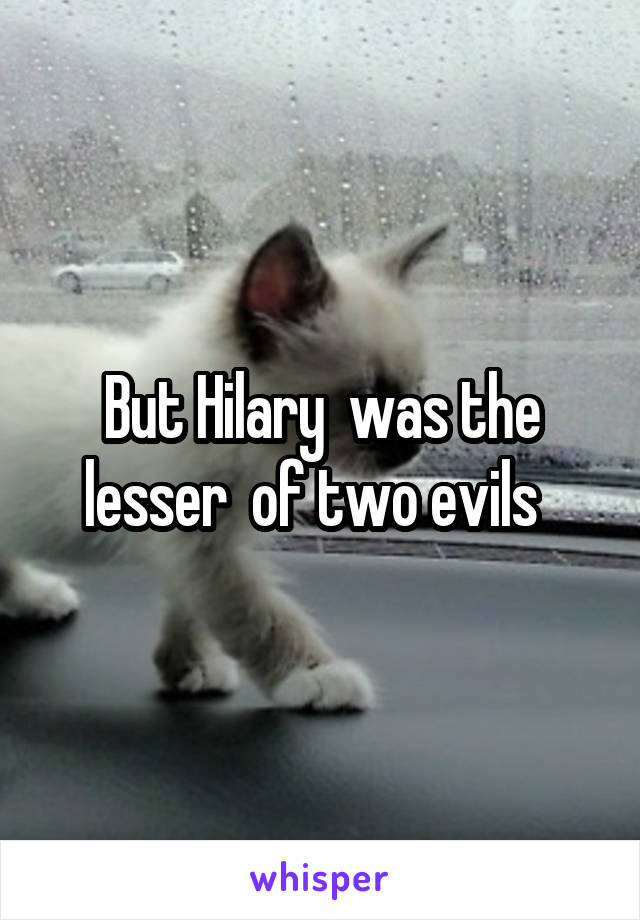 But Hilary  was the lesser  of two evils  