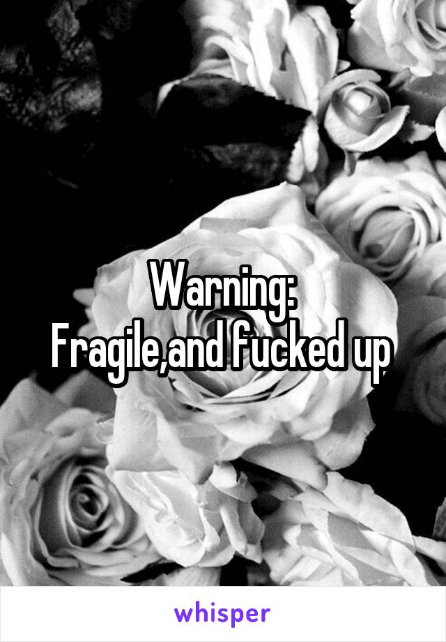 Warning: 
Fragile,and fucked up 