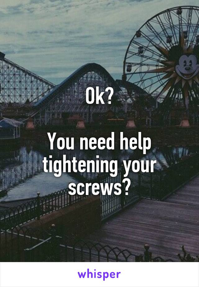 Ok?

You need help tightening your screws?