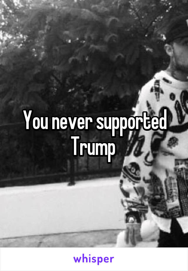 You never supported Trump 