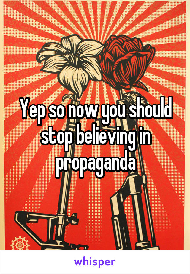 Yep so now you should stop believing in propaganda