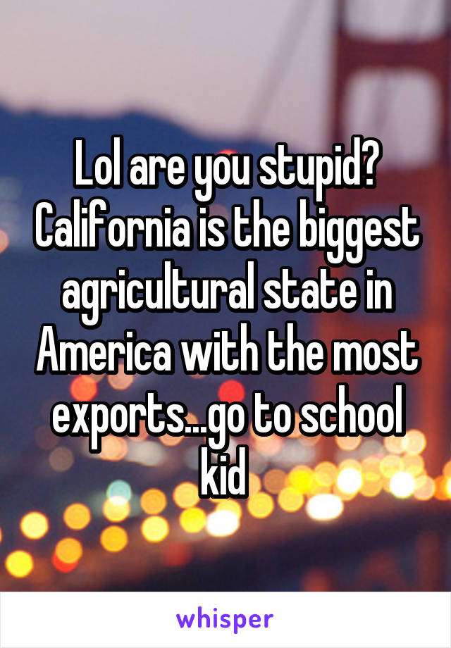 Lol are you stupid? California is the biggest agricultural state in America with the most exports...go to school kid 