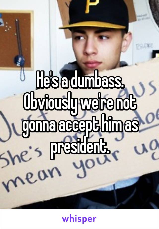 He's a dumbass. Obviously we're not gonna accept him as president.