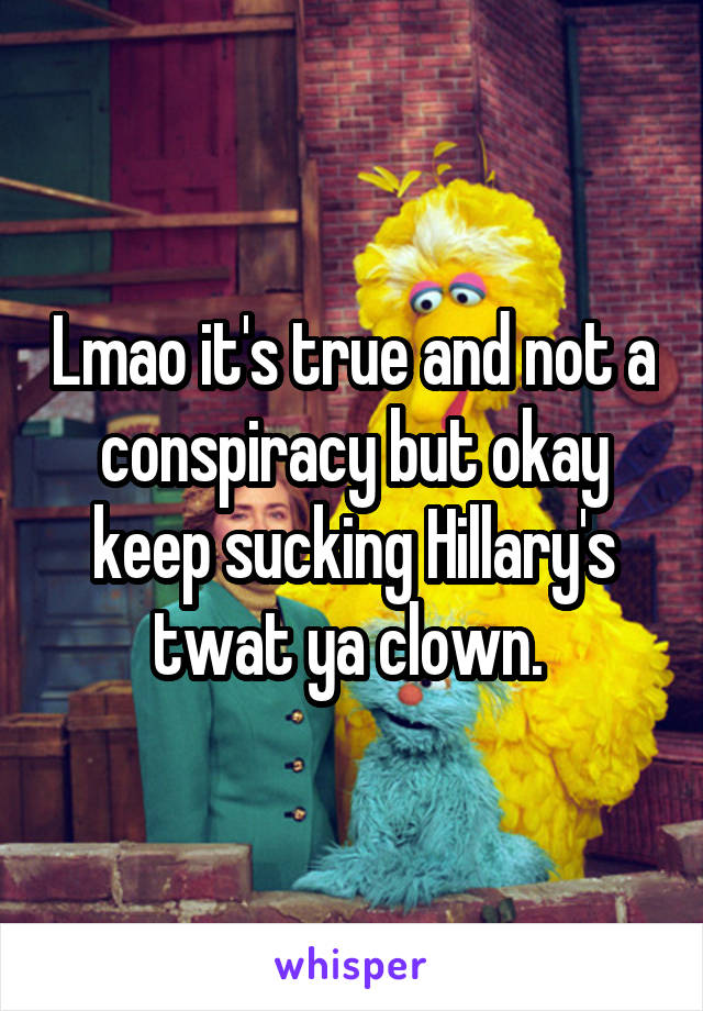 Lmao it's true and not a conspiracy but okay keep sucking Hillary's twat ya clown. 