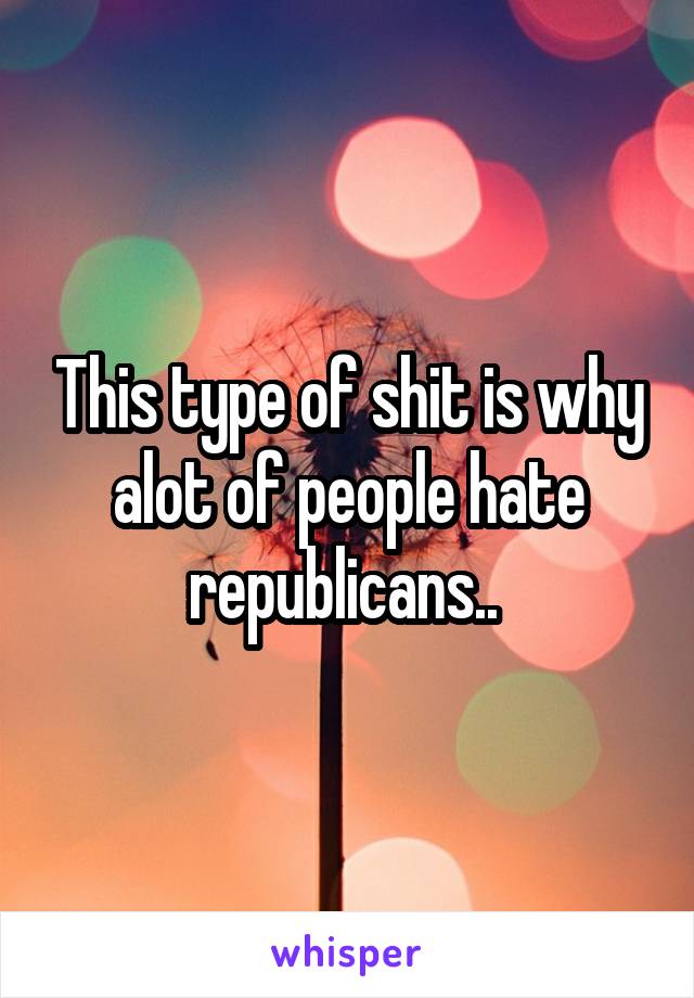 This type of shit is why alot of people hate republicans.. 