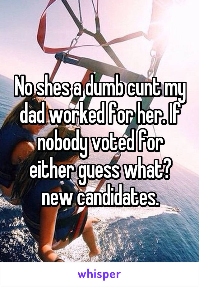 No shes a dumb cunt my dad worked for her. If nobody voted for either guess what? new candidates.