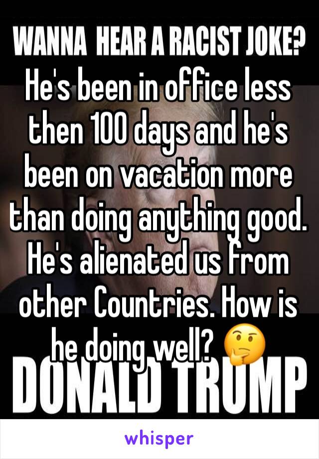 He's been in office less then 100 days and he's been on vacation more than doing anything good. He's alienated us from other Countries. How is he doing well? 🤔