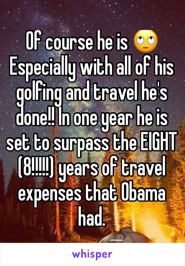 Of course he is 🙄
Especially with all of his golfing and travel he's done!! In one year he is set to surpass the EIGHT (8!!!!!) years of travel expenses that Obama had. 