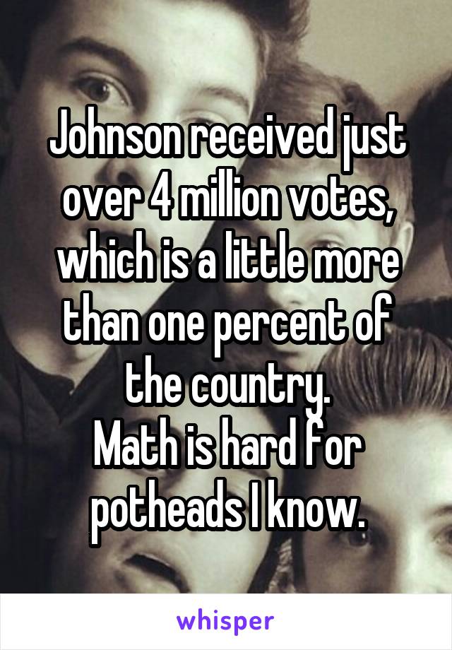 Johnson received just over 4 million votes, which is a little more than one percent of the country.
Math is hard for potheads I know.