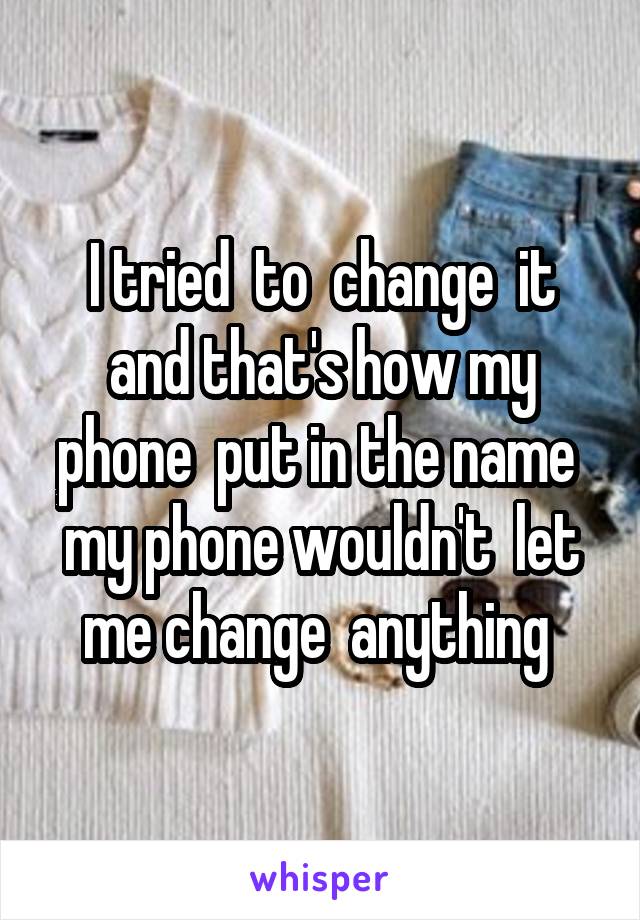 I tried  to  change  it and that's how my phone  put in the name  my phone wouldn't  let me change  anything 