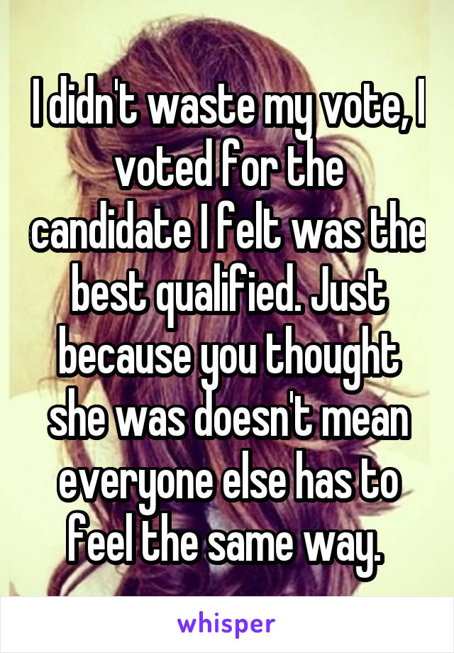 I didn't waste my vote, I voted for the candidate I felt was the best qualified. Just because you thought she was doesn't mean everyone else has to feel the same way. 