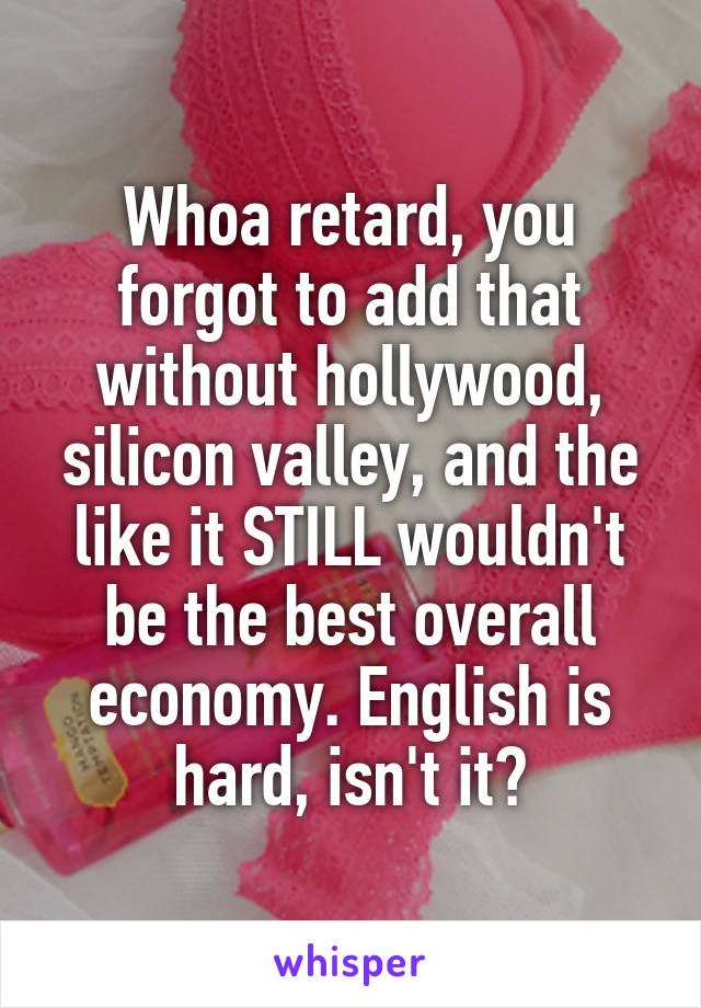 Whoa retard, you forgot to add that without hollywood, silicon valley, and the like it STILL wouldn't be the best overall economy. English is hard, isn't it?