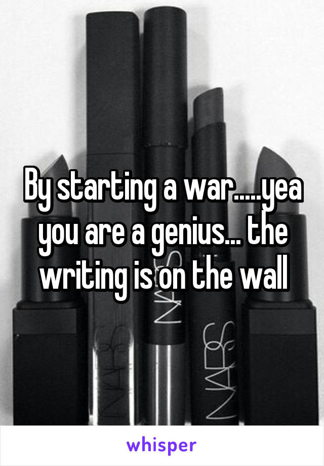 By starting a war.....yea you are a genius... the writing is on the wall