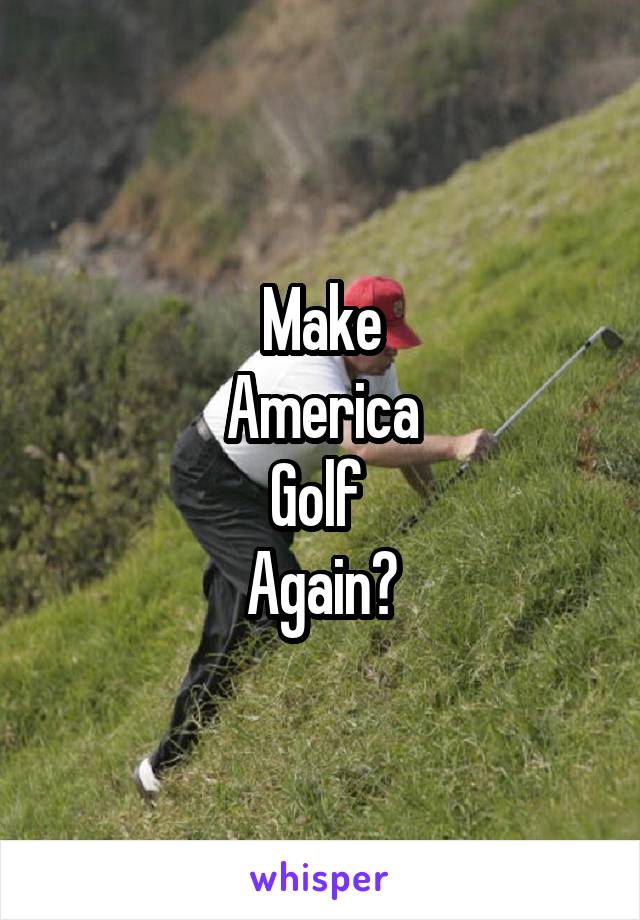 Make
America
Golf 
Again?