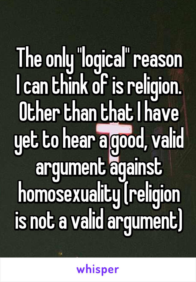 The only "logical" reason I can think of is religion. Other than that I have yet to hear a good, valid argument against homosexuality (religion is not a valid argument)