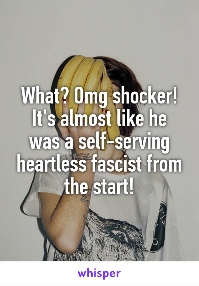 What? Omg shocker!
It's almost like he was a self-serving heartless fascist from the start!