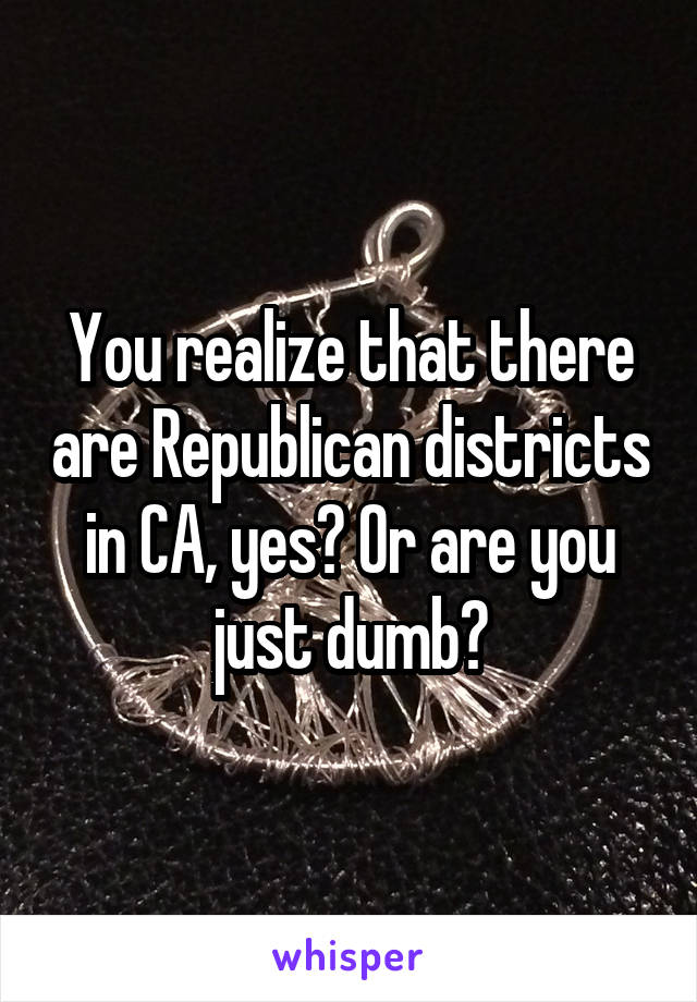 You realize that there are Republican districts in CA, yes? Or are you just dumb?