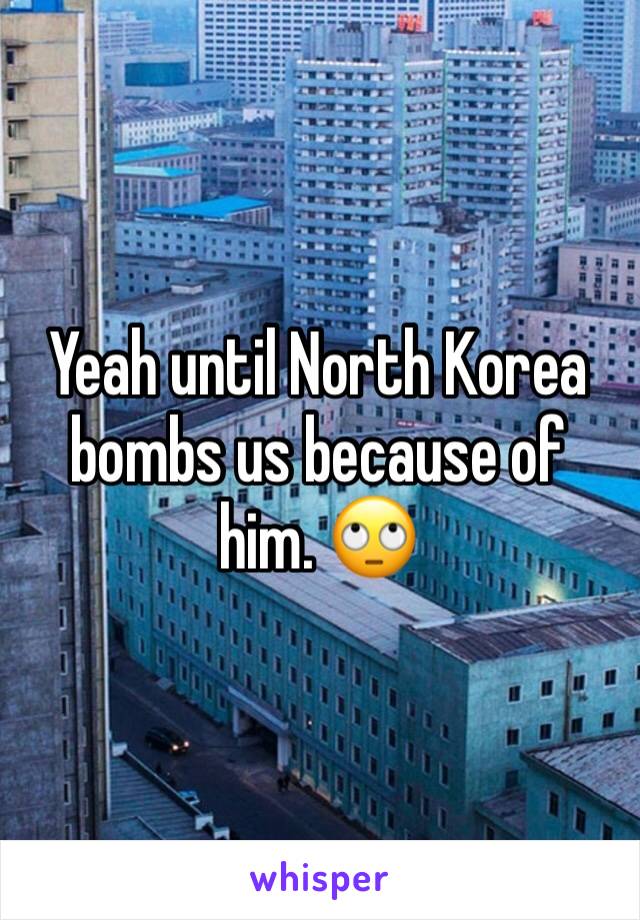 Yeah until North Korea bombs us because of him. 🙄