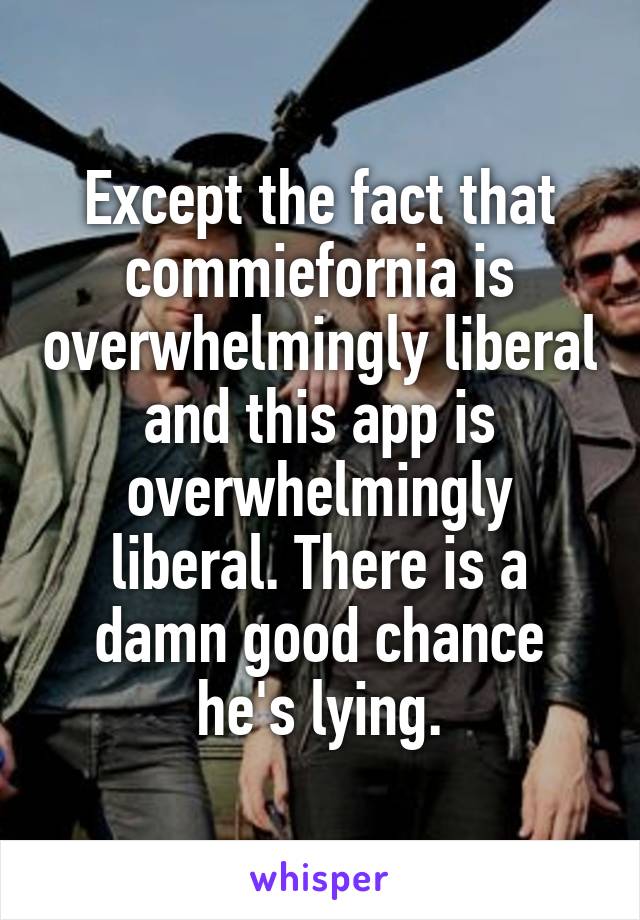 Except the fact that commiefornia is overwhelmingly liberal and this app is overwhelmingly liberal. There is a damn good chance he's lying.