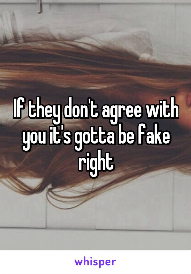 If they don't agree with you it's gotta be fake right