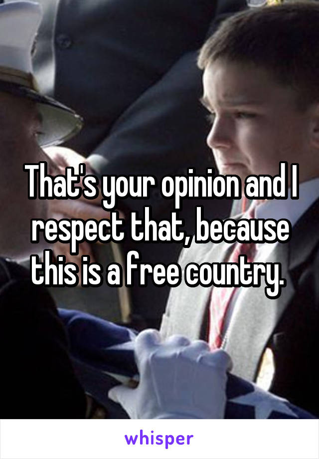 That's your opinion and I respect that, because this is a free country. 