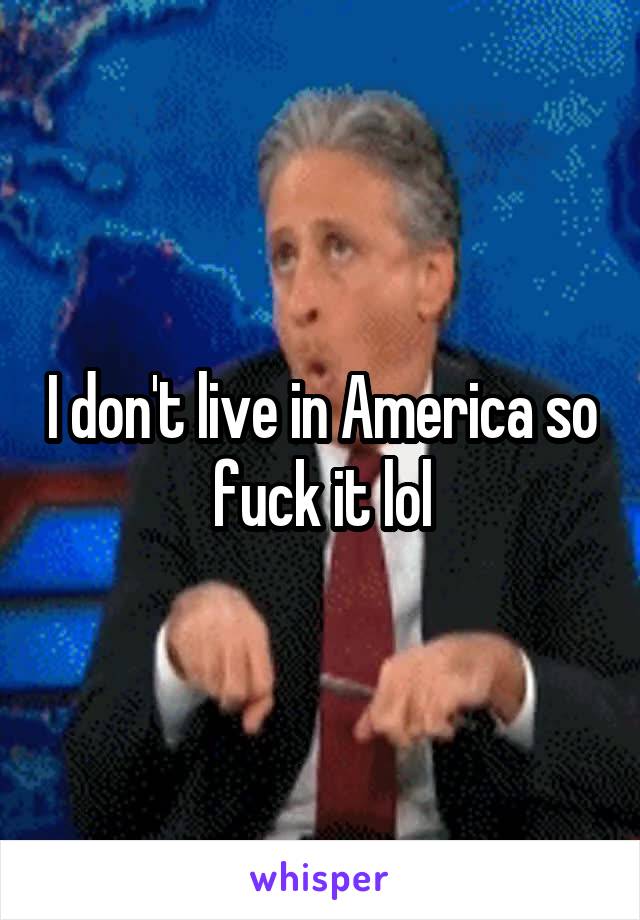 I don't live in America so fuck it lol