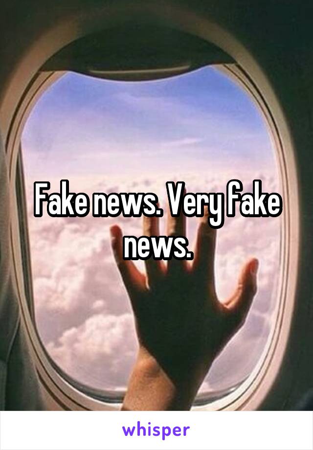 Fake news. Very fake news.