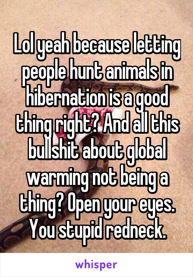 Lol yeah because letting people hunt animals in hibernation is a good thing right? And all this bullshit about global warming not being a thing? Open your eyes. You stupid redneck.