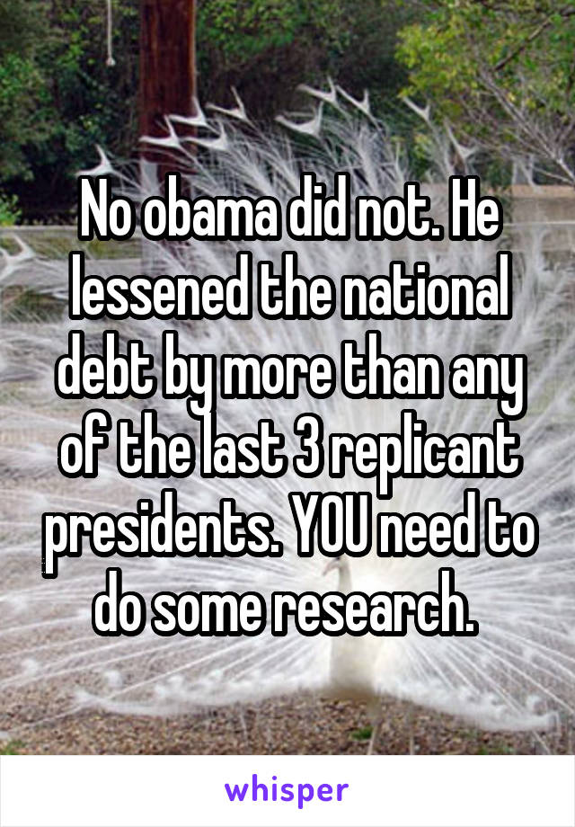 No obama did not. He lessened the national debt by more than any of the last 3 replicant presidents. YOU need to do some research. 