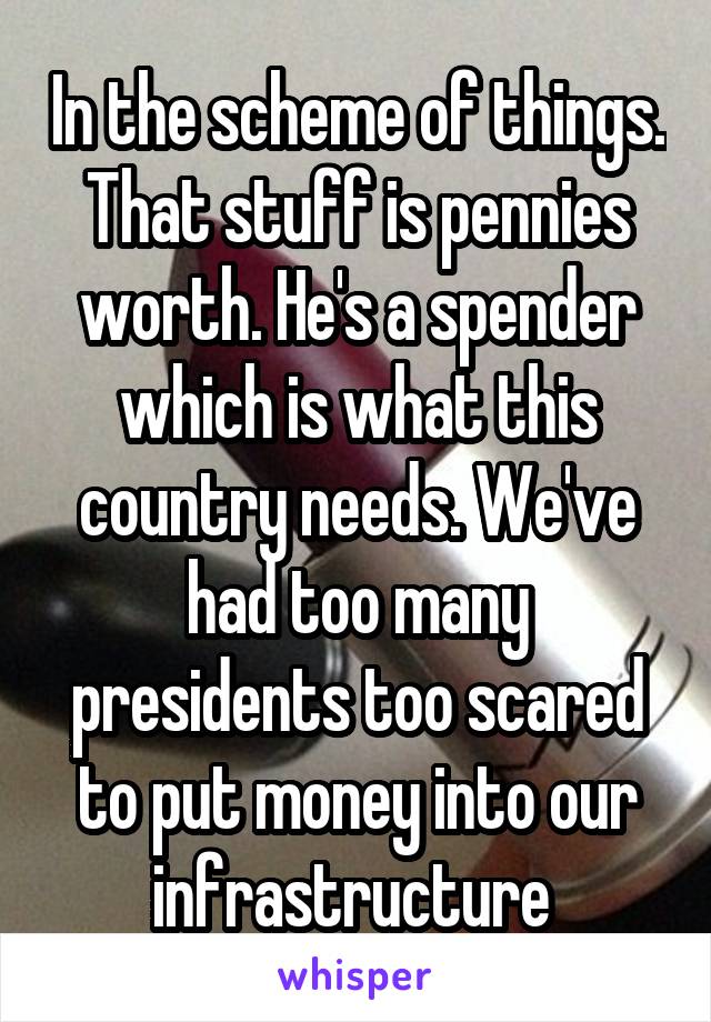 In the scheme of things. That stuff is pennies worth. He's a spender which is what this country needs. We've had too many presidents too scared to put money into our infrastructure 