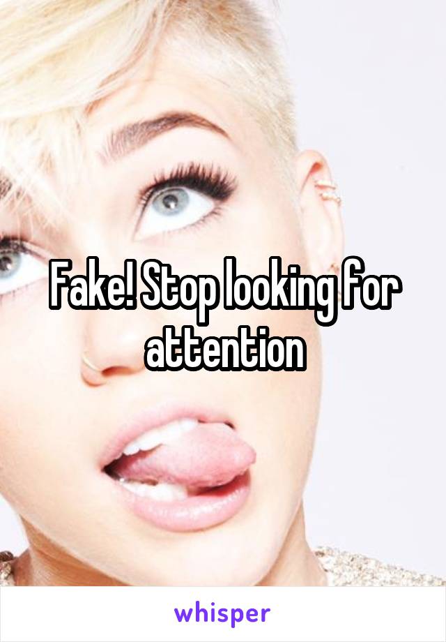 Fake! Stop looking for attention