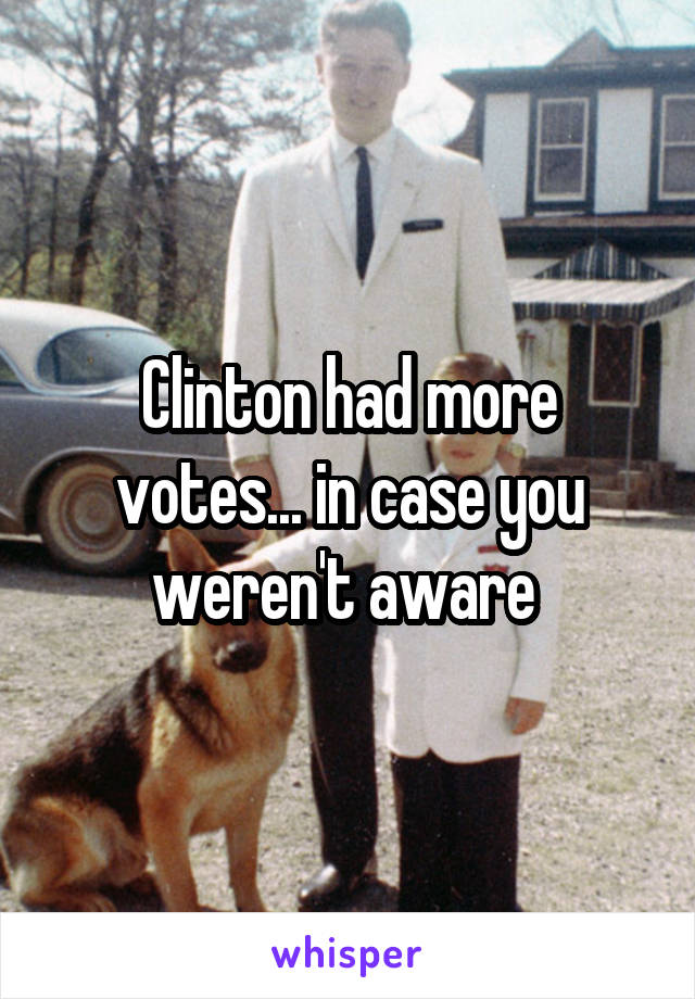 Clinton had more votes... in case you weren't aware 