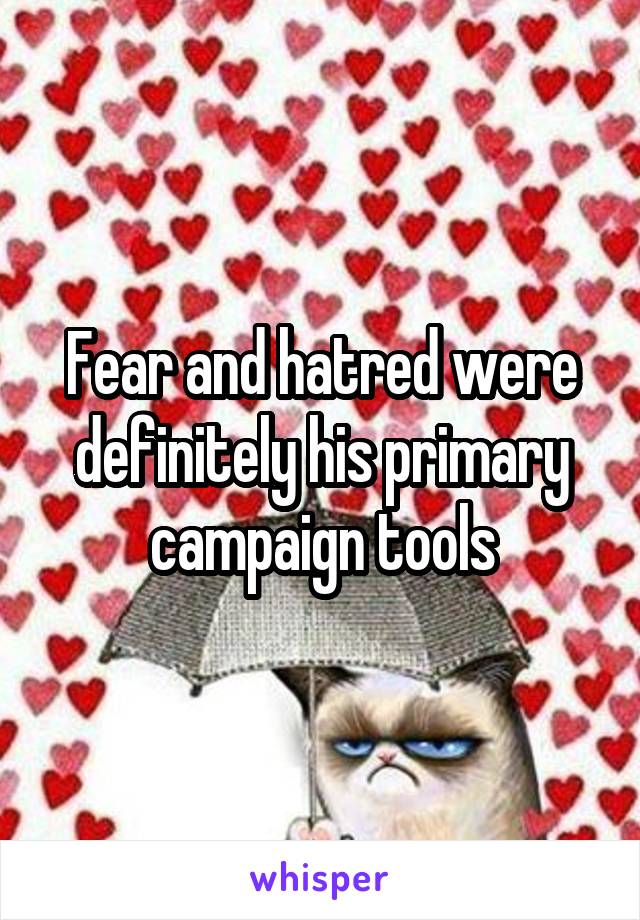 Fear and hatred were definitely his primary campaign tools