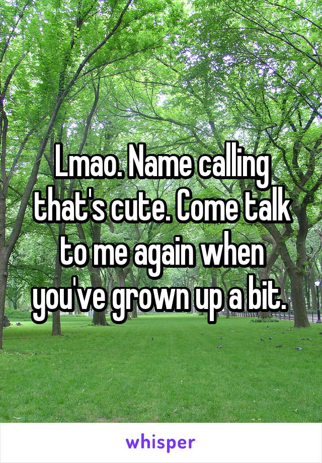 Lmao. Name calling that's cute. Come talk to me again when you've grown up a bit. 