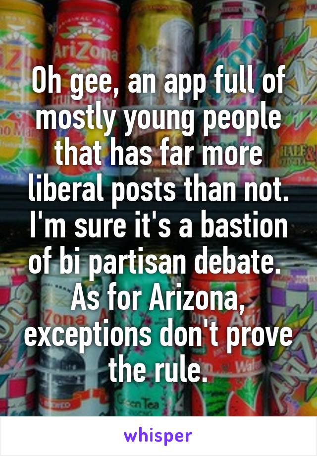 Oh gee, an app full of mostly young people that has far more liberal posts than not. I'm sure it's a bastion of bi partisan debate. 
As for Arizona, exceptions don't prove the rule.