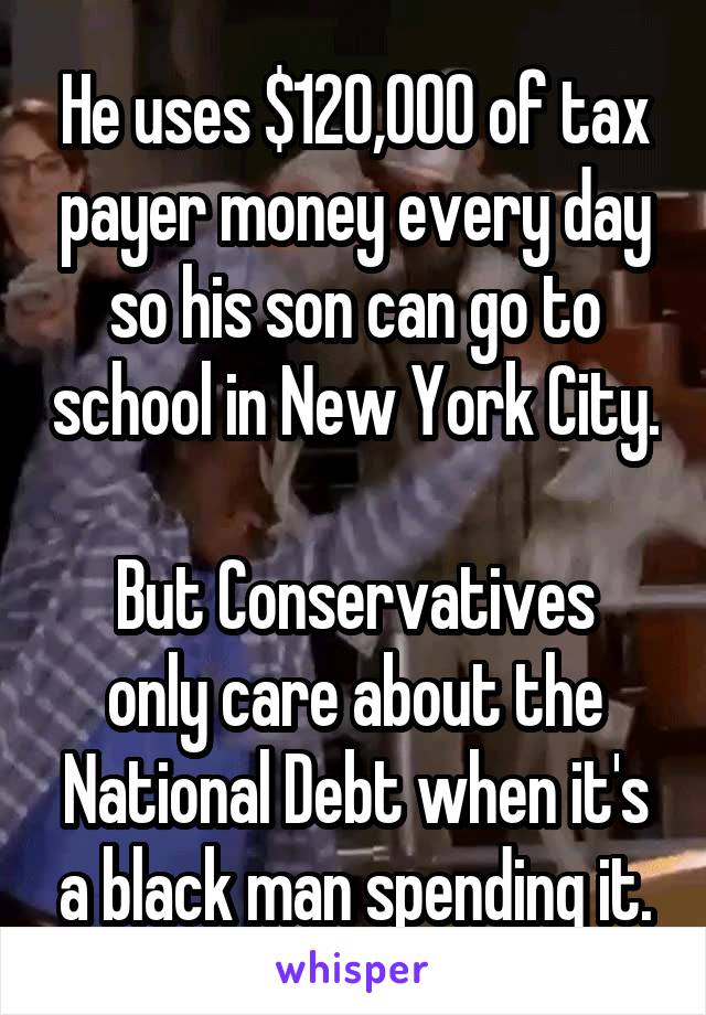 He uses $120,000 of tax payer money every day so his son can go to school in New York City.

But Conservatives only care about the National Debt when it's a black man spending it.