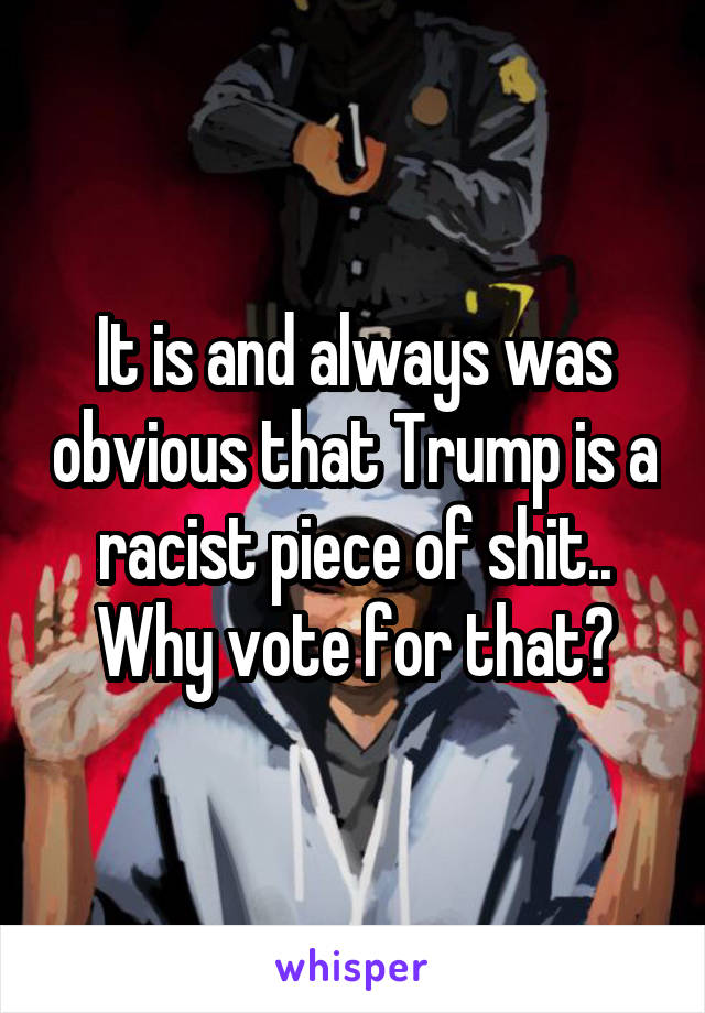 It is and always was obvious that Trump is a racist piece of shit.. Why vote for that?