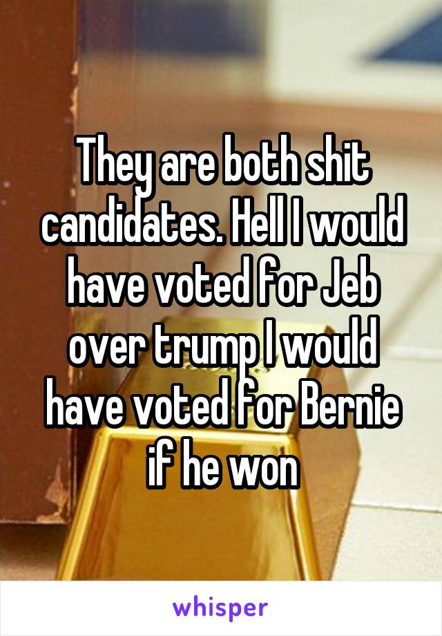 They are both shit candidates. Hell I would have voted for Jeb over trump I would have voted for Bernie if he won