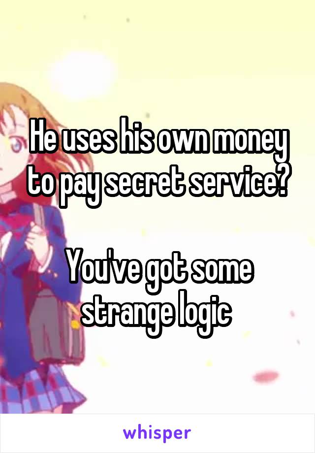 He uses his own money to pay secret service?

You've got some strange logic 