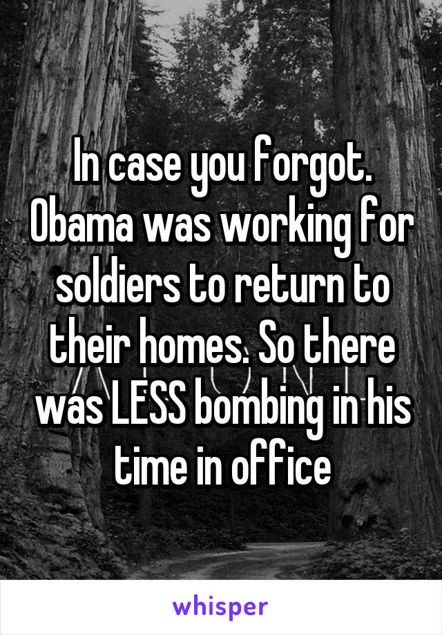 In case you forgot. Obama was working for soldiers to return to their homes. So there was LESS bombing in his time in office