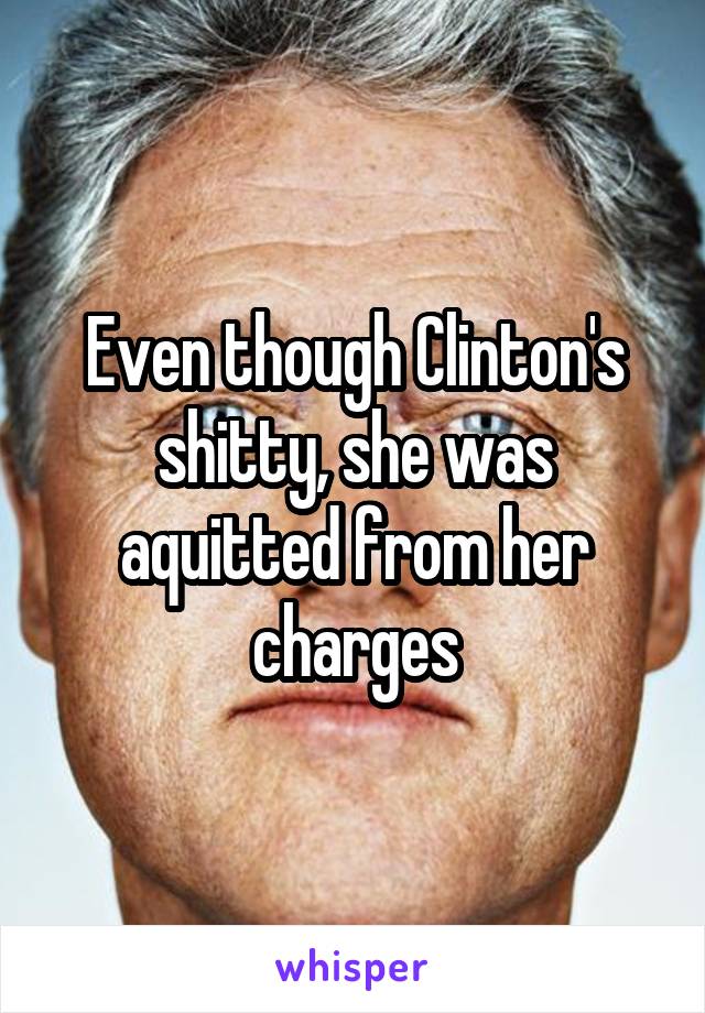 Even though Clinton's shitty, she was aquitted from her charges