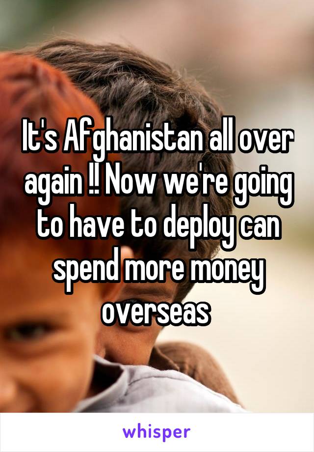 It's Afghanistan all over again !! Now we're going to have to deploy can spend more money overseas 