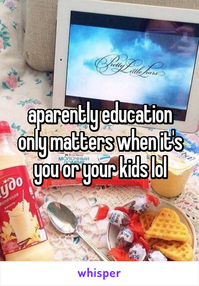 aparently education only matters when it's you or your kids lol