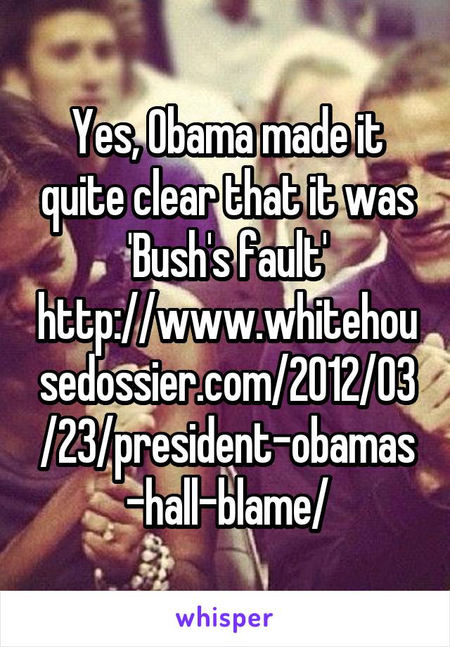 Yes, Obama made it quite clear that it was 'Bush's fault'
http://www.whitehousedossier.com/2012/03/23/president-obamas-hall-blame/