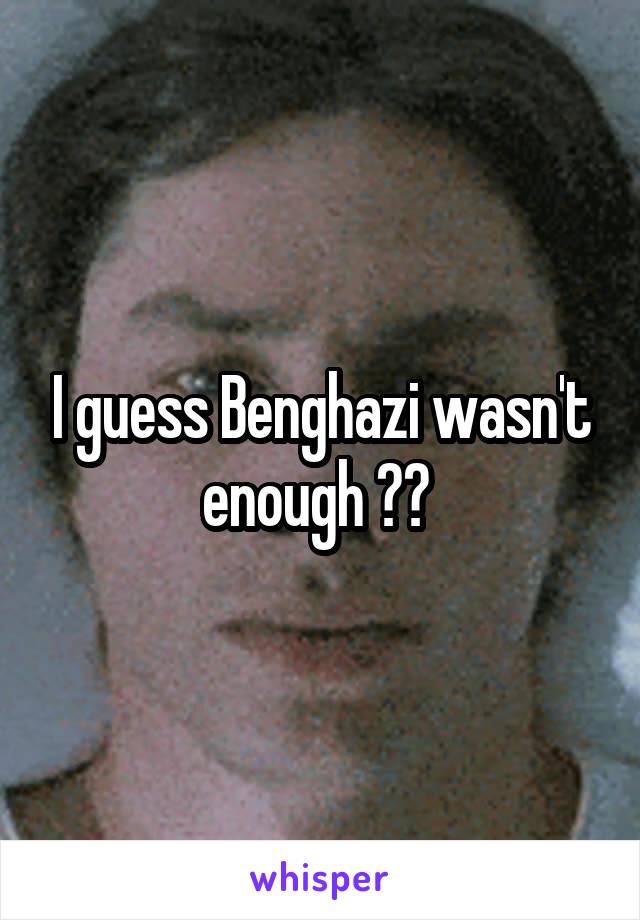 I guess Benghazi wasn't enough ?? 