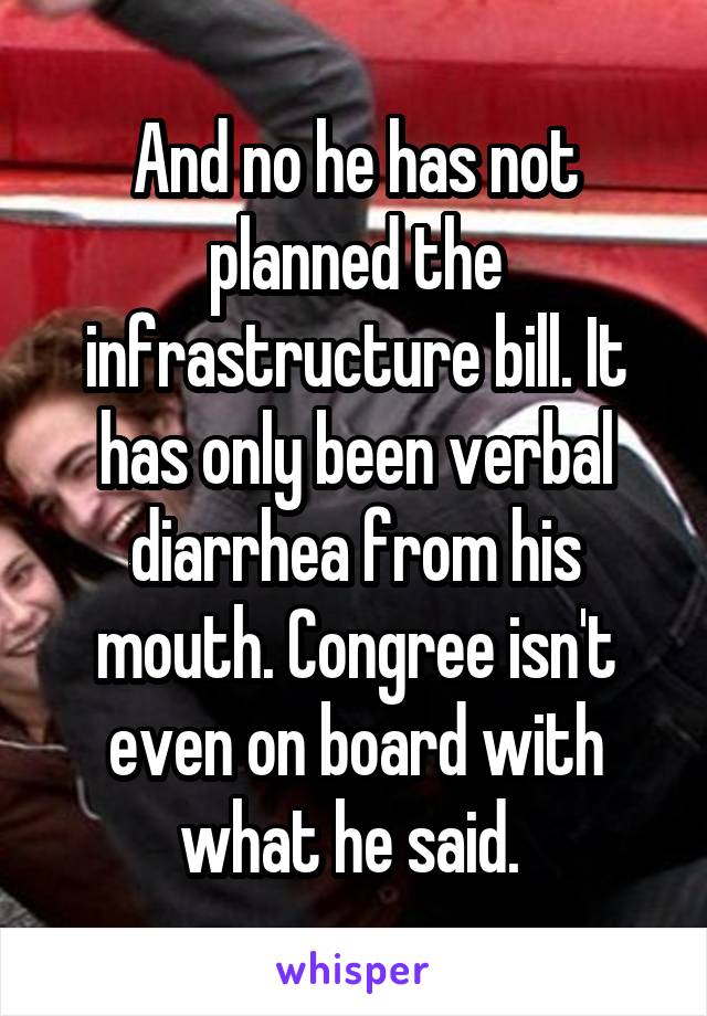 And no he has not planned the infrastructure bill. It has only been verbal diarrhea from his mouth. Congree isn't even on board with what he said. 