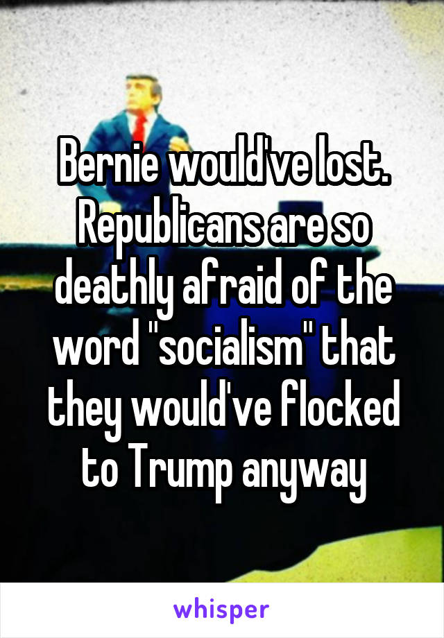 Bernie would've lost. Republicans are so deathly afraid of the word "socialism" that they would've flocked to Trump anyway