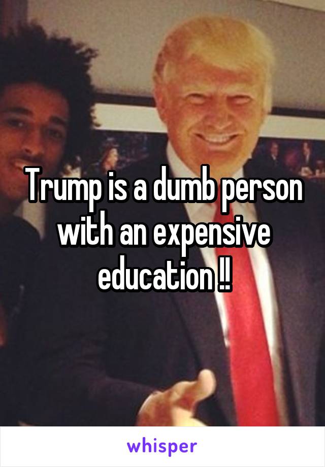 Trump is a dumb person with an expensive education !!